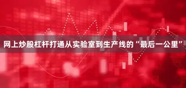 网上炒股杠杆打通从实验室到生产线的“最后一公里”
