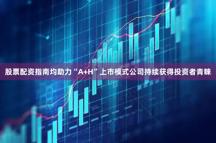 股票配资指南均助力“A+H”上市模式公司持续获得投资者青睐