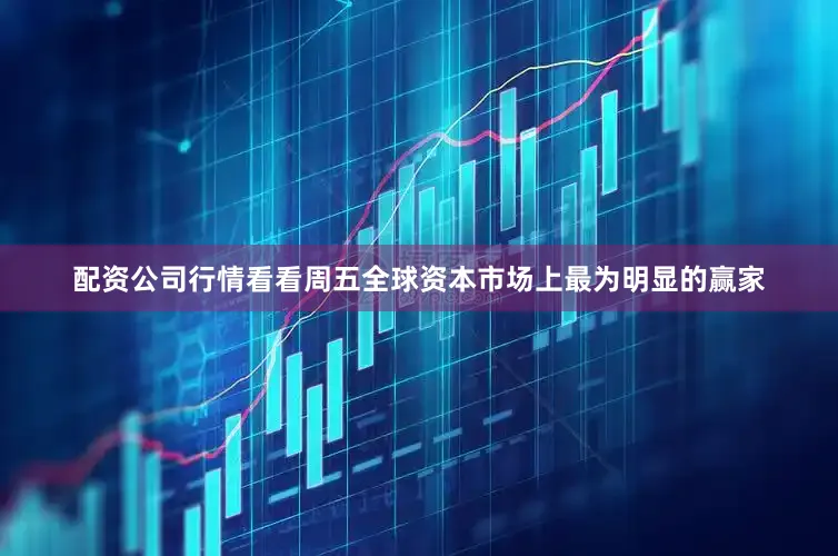 配资公司行情看看周五全球资本市场上最为明显的赢家