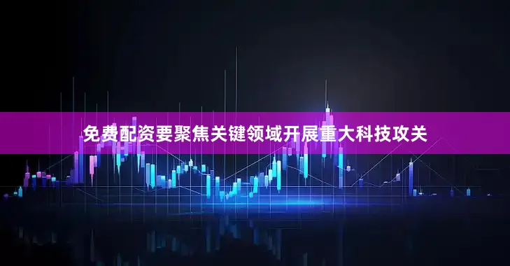 免费配资要聚焦关键领域开展重大科技攻关