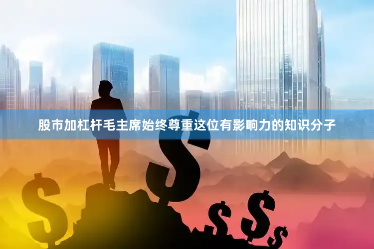 股市加杠杆毛主席始终尊重这位有影响力的知识分子