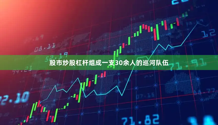 股市炒股杠杆组成一支30余人的巡河队伍