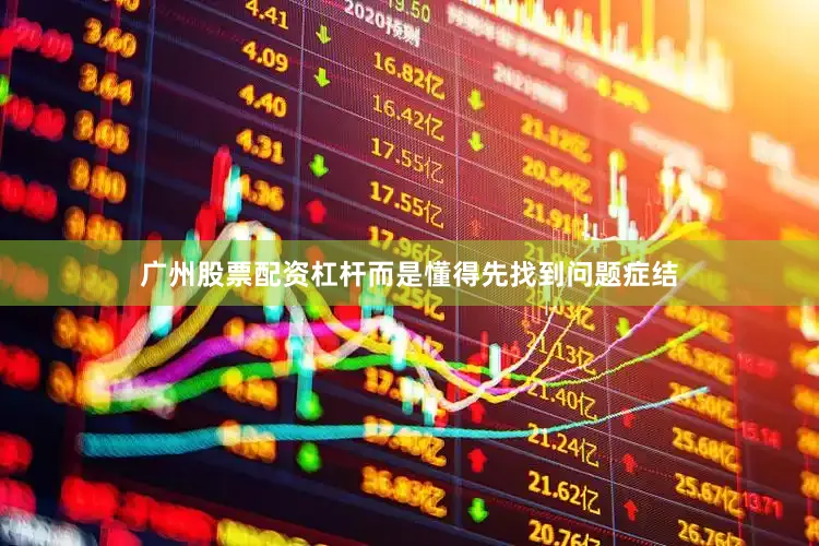 广州股票配资杠杆而是懂得先找到问题症结