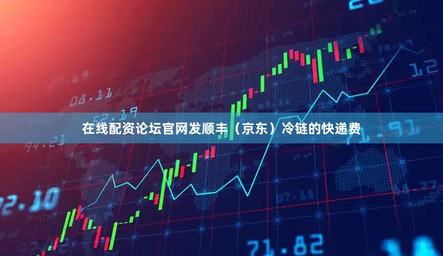 在线配资论坛官网发顺丰（京东）冷链的快递费