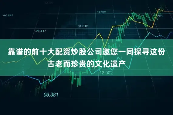 靠谱的前十大配资炒股公司邀您一同探寻这份古老而珍贵的文化遗产