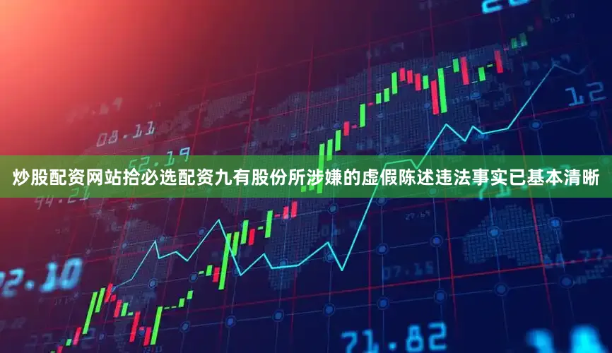 炒股配资网站拾必选配资九有股份所涉嫌的虚假陈述违法事实已基本清晰