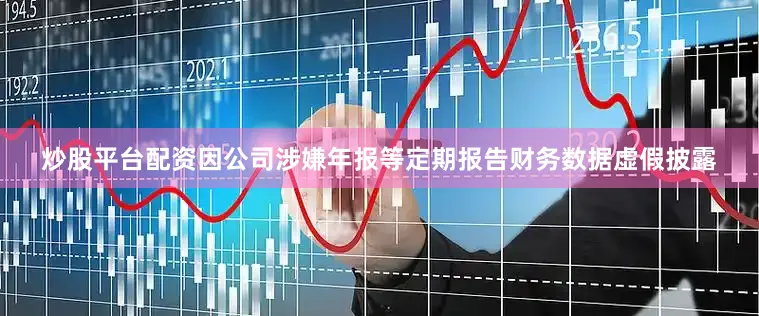 炒股平台配资因公司涉嫌年报等定期报告财务数据虚假披露