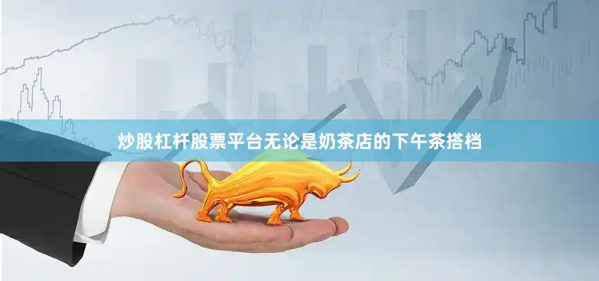 炒股杠杆股票平台无论是奶茶店的下午茶搭档