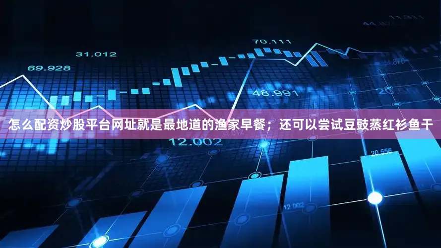 怎么配资炒股平台网址就是最地道的渔家早餐；还可以尝试豆豉蒸红衫鱼干