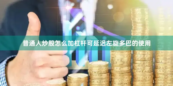 普通人炒股怎么加杠杆可延迟左旋多巴的使用