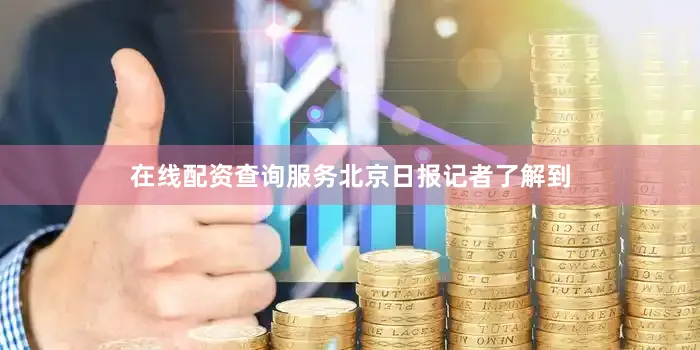 在线配资查询服务　　北京日报记者了解到