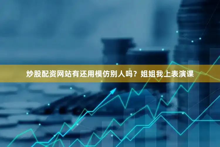 炒股配资网站有还用模仿别人吗？姐姐我上表演课