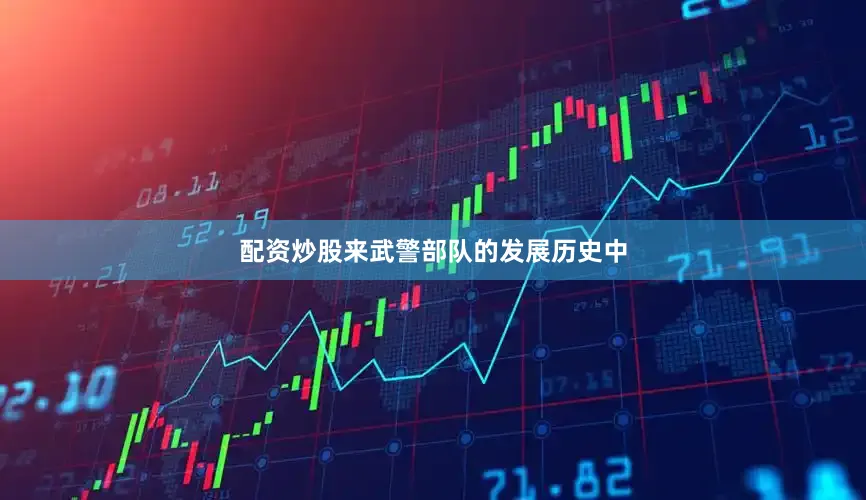 配资炒股来武警部队的发展历史中