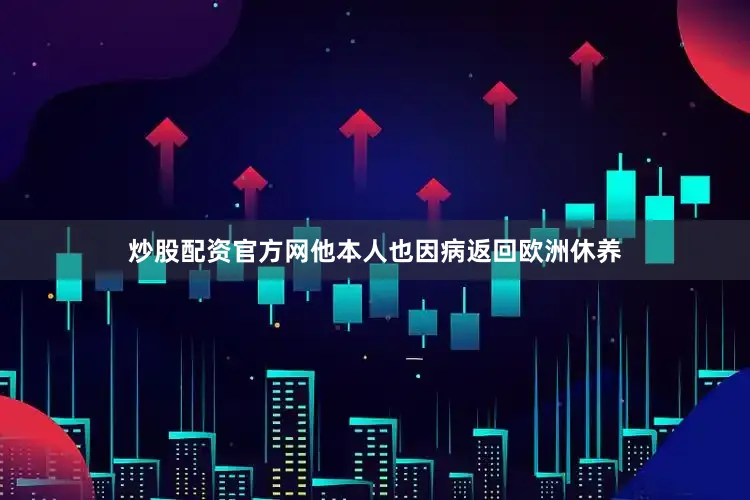 炒股配资官方网他本人也因病返回欧洲休养