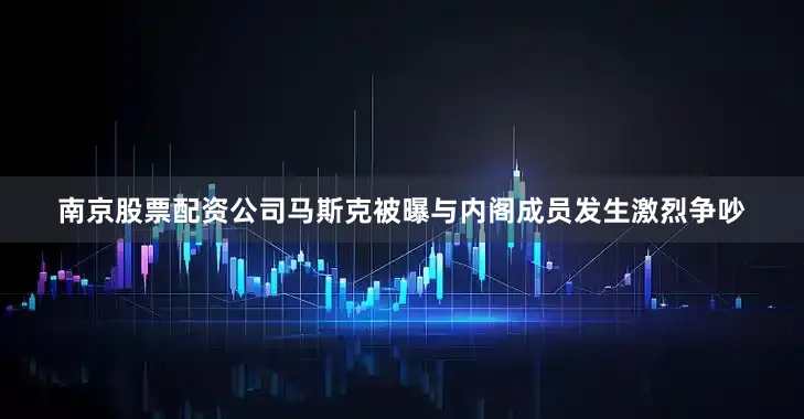 南京股票配资公司马斯克被曝与内阁成员发生激烈争吵