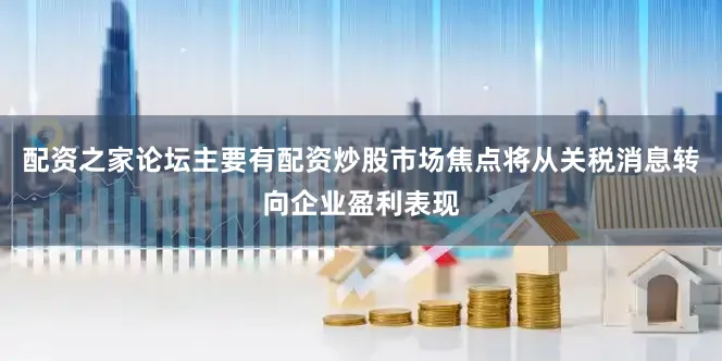配资之家论坛主要有配资炒股市场焦点将从关税消息转向企业盈利表现