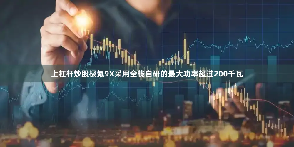 上杠杆炒股极氪9X采用全栈自研的最大功率超过200千瓦