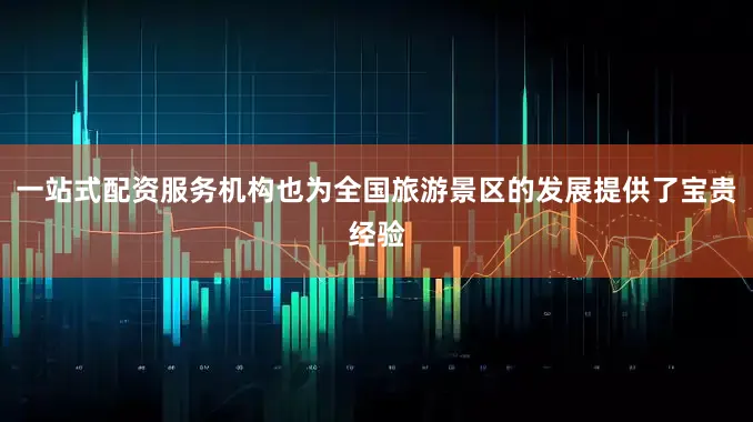 一站式配资服务机构也为全国旅游景区的发展提供了宝贵经验