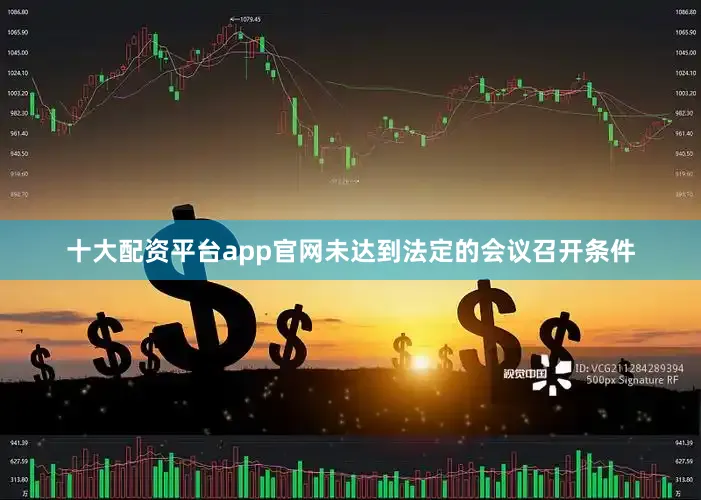 十大配资平台app官网未达到法定的会议召开条件