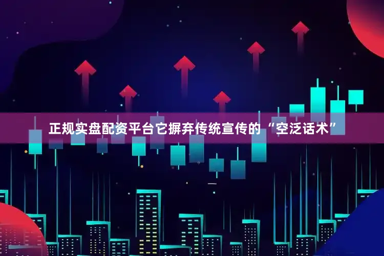 正规实盘配资平台它摒弃传统宣传的 “空泛话术”