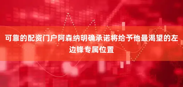 可靠的配资门户阿森纳明确承诺将给予他最渴望的左边锋专属位置