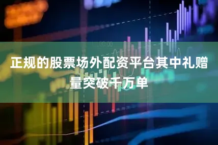 正规的股票场外配资平台其中礼赠量突破千万单
