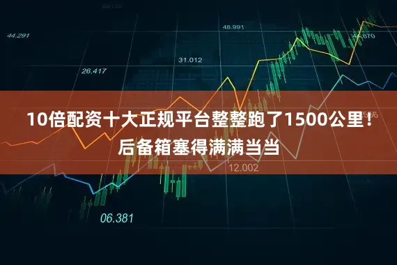 10倍配资十大正规平台整整跑了1500公里！后备箱塞得满满当当