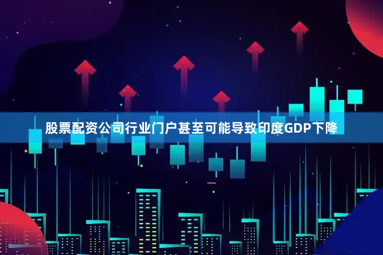 股票配资公司行业门户甚至可能导致印度GDP下降