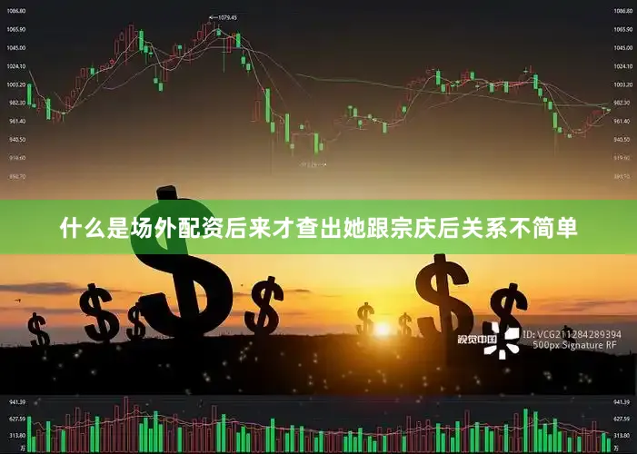 什么是场外配资后来才查出她跟宗庆后关系不简单