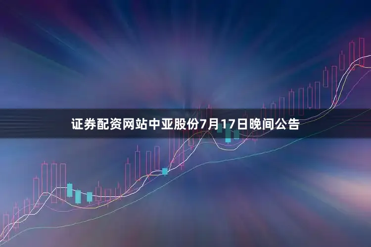 证券配资网站中亚股份7月17日晚间公告