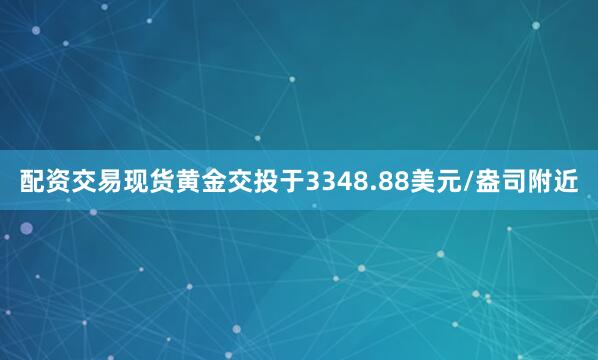 配资交易现货黄金交投于3348.88美元/盎司附近