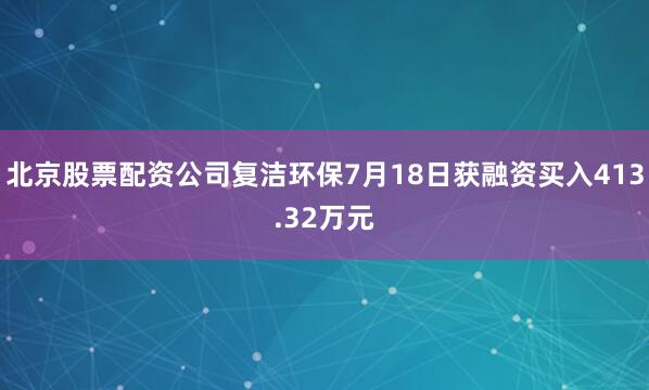 北京股票配资公司复洁环保7月18日获融资买入413.32万元