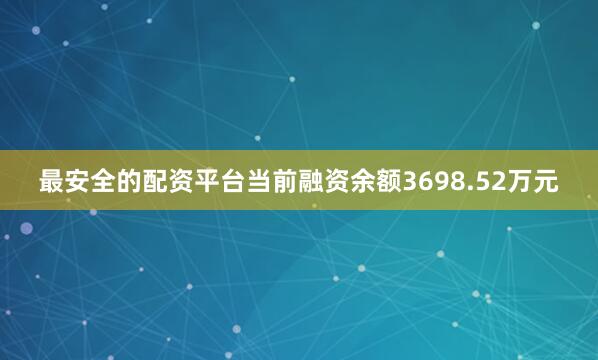最安全的配资平台当前融资余额3698.52万元