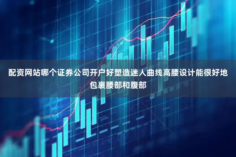 配资网站哪个证券公司开户好塑造迷人曲线高腰设计能很好地包裹腰部和腹部