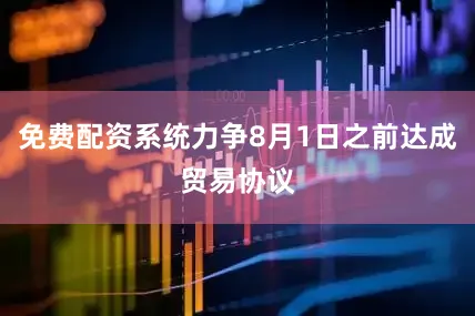 免费配资系统力争8月1日之前达成贸易协议