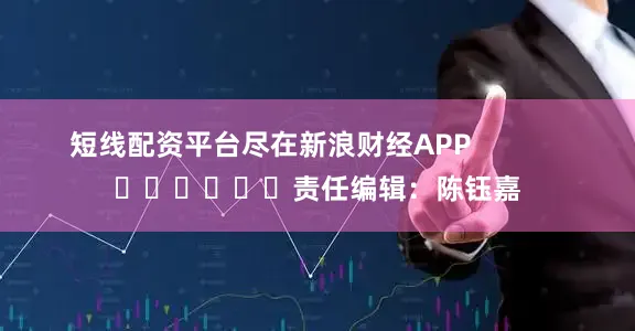 短线配资平台尽在新浪财经APP            						责任编辑：陈钰嘉