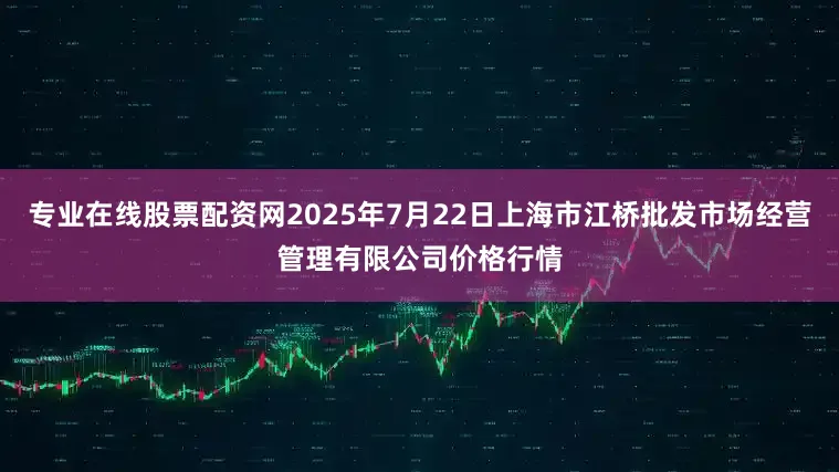 专业在线股票配资网2025年7月22日上海市江桥批发市场经营管理有限公司价格行情