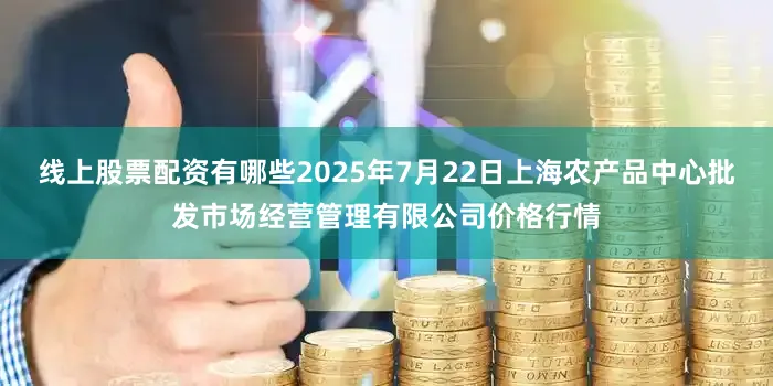 线上股票配资有哪些2025年7月22日上海农产品中心批发市场经营管理有限公司价格行情
