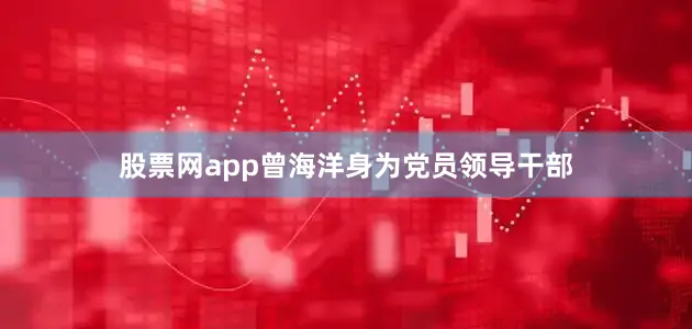 股票网app曾海洋身为党员领导干部