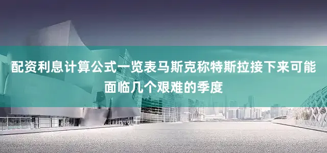 配资利息计算公式一览表马斯克称特斯拉接下来可能面临几个艰难的季度