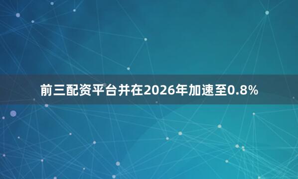 前三配资平台并在2026年加速至0.8%