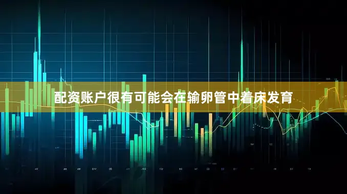 配资账户很有可能会在输卵管中着床发育