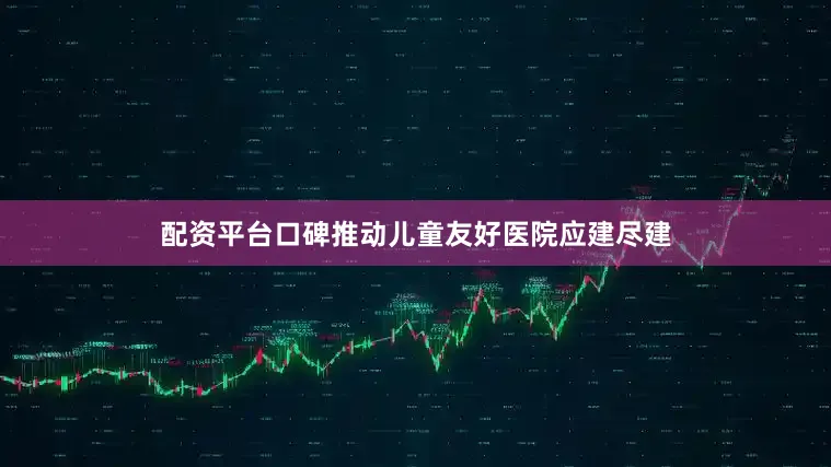 配资平台口碑推动儿童友好医院应建尽建