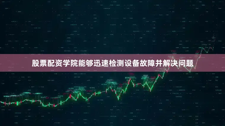 股票配资学院能够迅速检测设备故障并解决问题