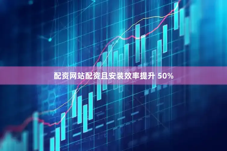 配资网站配资且安装效率提升 50%