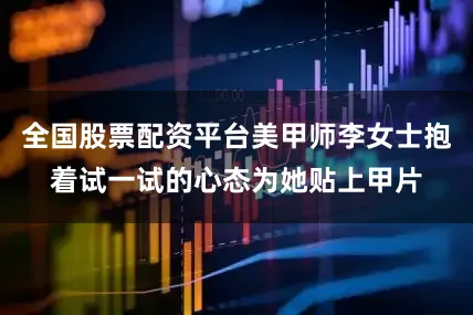 全国股票配资平台美甲师李女士抱着试一试的心态为她贴上甲片