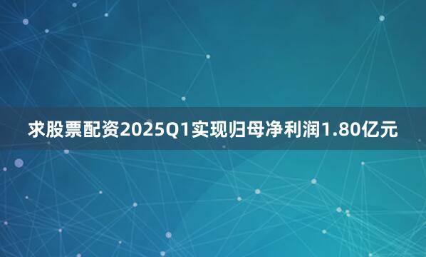 求股票配资2025Q1实现归母净利润1.80亿元