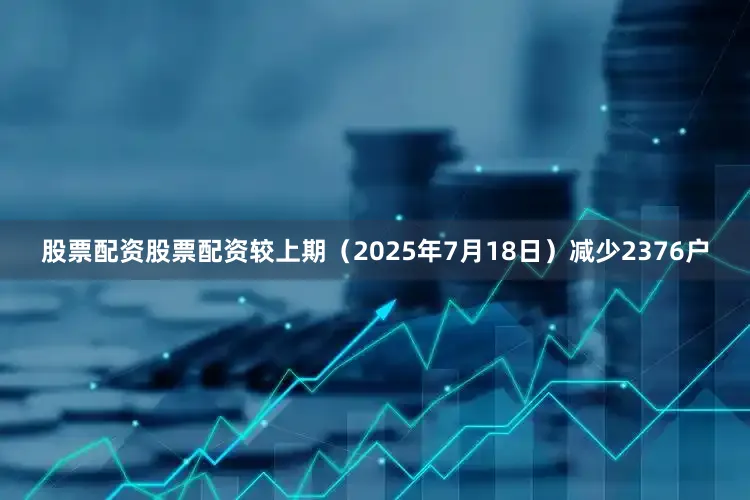 股票配资股票配资较上期（2025年7月18日）减少2376户