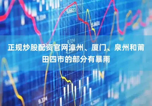 正规炒股配资官网漳州、厦门、泉州和莆田四市的部分有暴雨