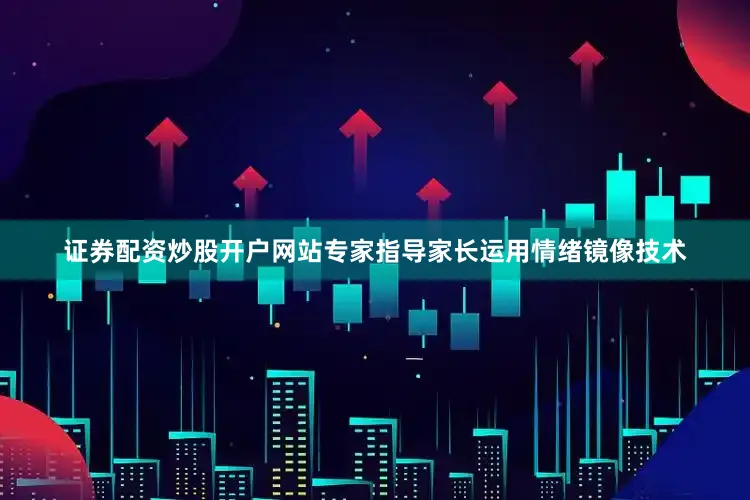 证券配资炒股开户网站专家指导家长运用情绪镜像技术
